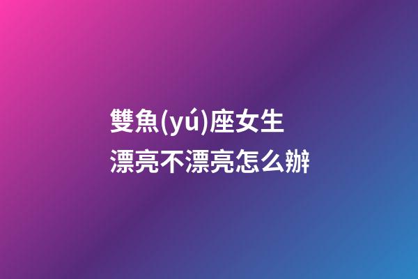 雙魚(yú)座女生漂亮不漂亮怎么辦-第1張-星座運(yùn)勢(shì)-玄機(jī)派
