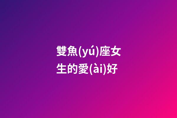 雙魚(yú)座女生的愛(ài)好-第1張-星座運(yùn)勢(shì)-玄機(jī)派