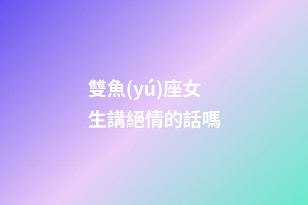 雙魚(yú)座女生講絕情的話嗎-第1張-星座運(yùn)勢(shì)-玄機(jī)派