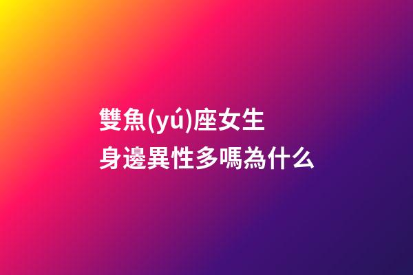 雙魚(yú)座女生身邊異性多嗎為什么-第1張-星座運(yùn)勢(shì)-玄機(jī)派