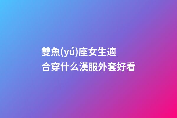 雙魚(yú)座女生適合穿什么漢服外套好看-第1張-星座運(yùn)勢(shì)-玄機(jī)派