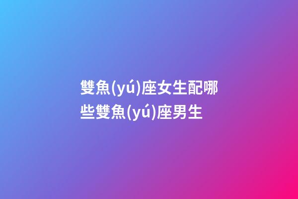 雙魚(yú)座女生配哪些雙魚(yú)座男生-第1張-星座運(yùn)勢(shì)-玄機(jī)派