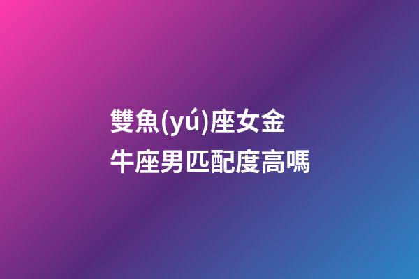 雙魚(yú)座女金牛座男匹配度高嗎-第1張-星座運(yùn)勢(shì)-玄機(jī)派