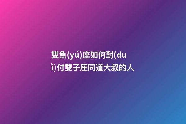 雙魚(yú)座如何對(duì)付雙子座同道大叔的人