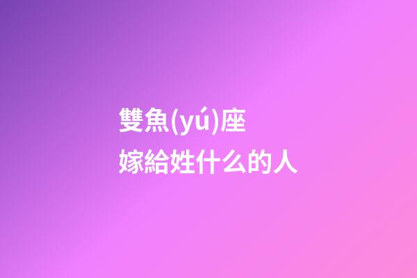 雙魚(yú)座嫁給姓什么的人