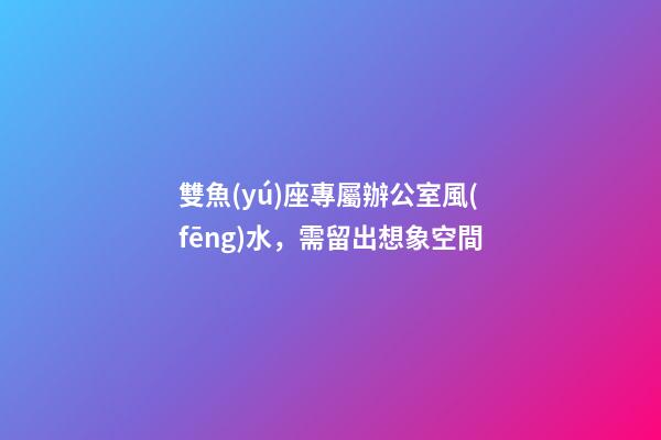 雙魚(yú)座專屬辦公室風(fēng)水，需留出想象空間