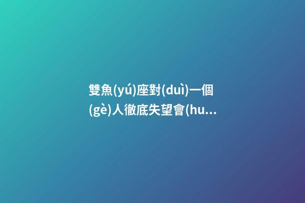 雙魚(yú)座對(duì)一個(gè)人徹底失望會(huì)怎么做到呢-第1張-星座運(yùn)勢(shì)-玄機(jī)派