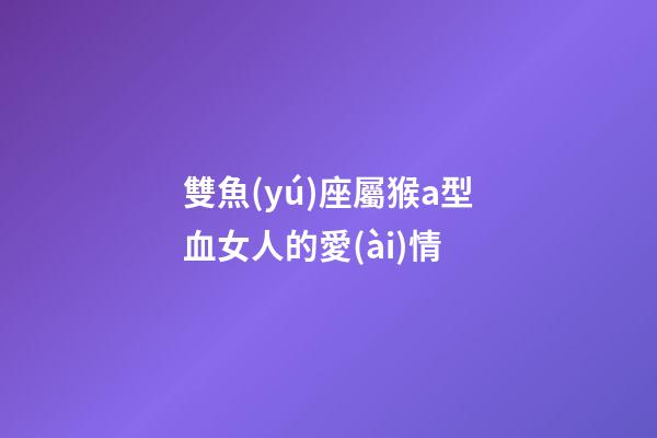 雙魚(yú)座屬猴a型血女人的愛(ài)情-第1張-星座運(yùn)勢(shì)-玄機(jī)派