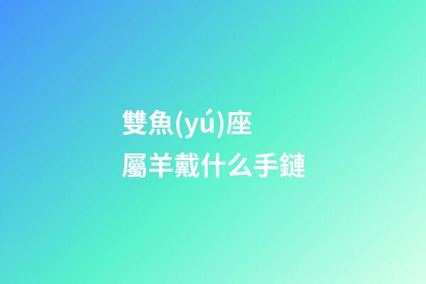 雙魚(yú)座屬羊戴什么手鏈
