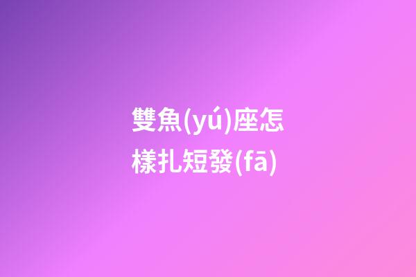 雙魚(yú)座怎樣扎短發(fā)-第1張-星座運(yùn)勢(shì)-玄機(jī)派