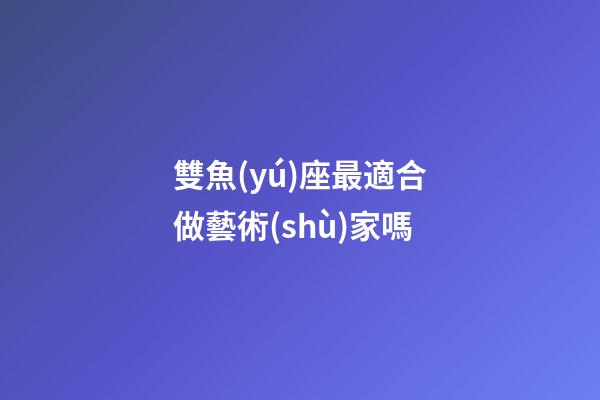 雙魚(yú)座最適合做藝術(shù)家嗎-第1張-星座運(yùn)勢(shì)-玄機(jī)派