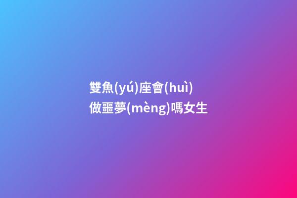 雙魚(yú)座會(huì)做噩夢(mèng)嗎女生-第1張-星座運(yùn)勢(shì)-玄機(jī)派