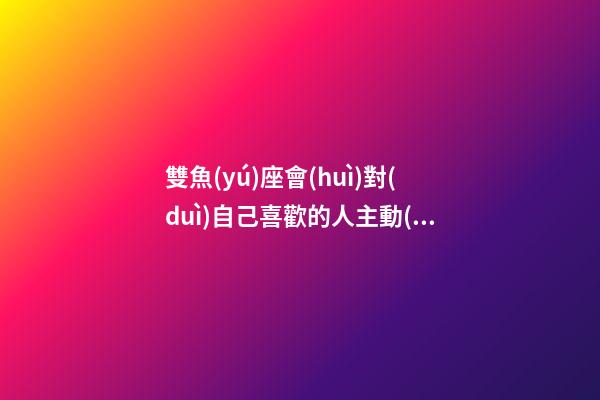 雙魚(yú)座會(huì)對(duì)自己喜歡的人主動(dòng)嗎-第1張-星座運(yùn)勢(shì)-玄機(jī)派