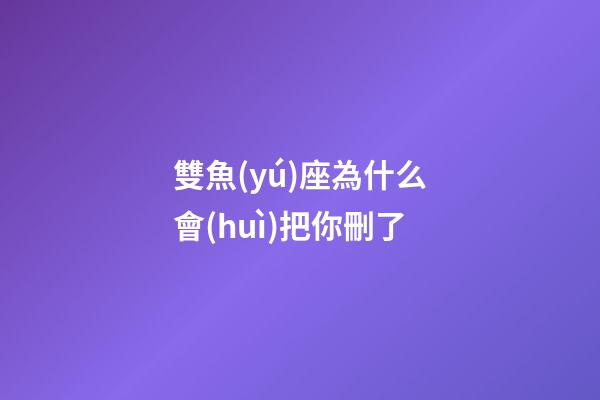 雙魚(yú)座為什么會(huì)把你刪了-第1張-星座運(yùn)勢(shì)-玄機(jī)派