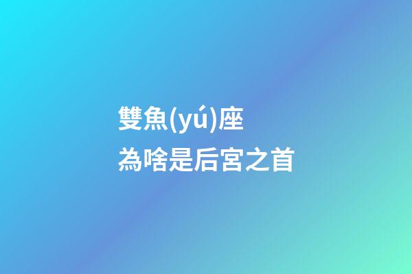 雙魚(yú)座為啥是后宮之首-第1張-星座運(yùn)勢(shì)-玄機(jī)派