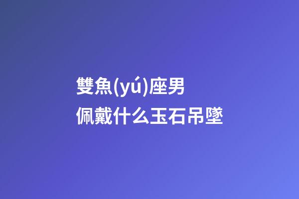 雙魚(yú)座男佩戴什么玉石吊墜-第1張-星座運(yùn)勢(shì)-玄機(jī)派