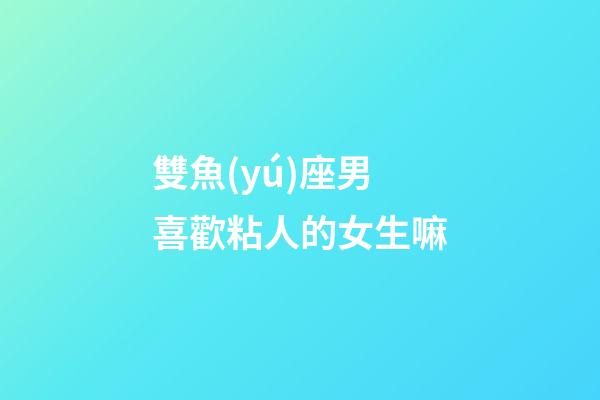 雙魚(yú)座男喜歡粘人的女生嘛-第1張-星座運(yùn)勢(shì)-玄機(jī)派