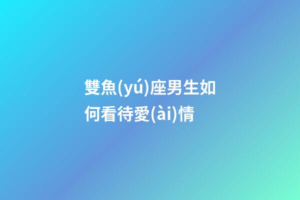 雙魚(yú)座男生如何看待愛(ài)情-第1張-星座運(yùn)勢(shì)-玄機(jī)派