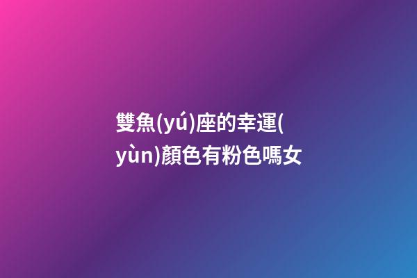 雙魚(yú)座的幸運(yùn)顏色有粉色嗎女-第1張-星座運(yùn)勢(shì)-玄機(jī)派