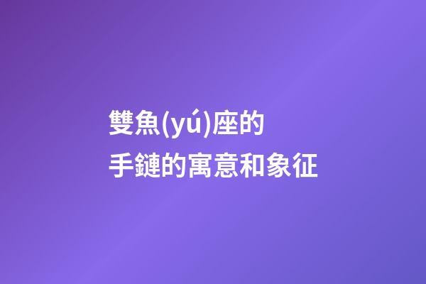 雙魚(yú)座的手鏈的寓意和象征-第1張-星座運(yùn)勢(shì)-玄機(jī)派