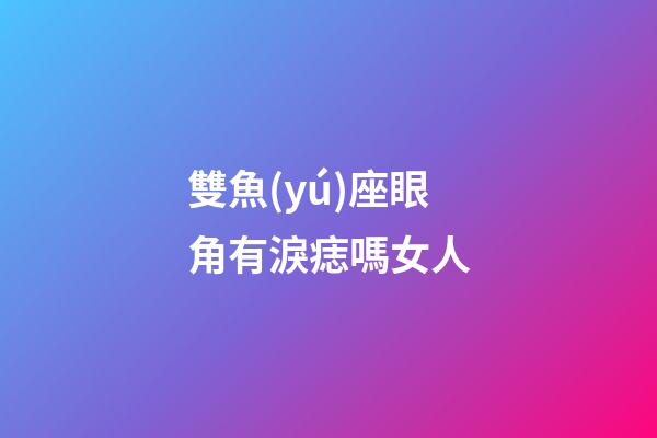 雙魚(yú)座眼角有淚痣嗎女人-第1張-星座運(yùn)勢(shì)-玄機(jī)派