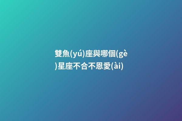 雙魚(yú)座與哪個(gè)星座不合不恩愛(ài)-第1張-星座運(yùn)勢(shì)-玄機(jī)派
