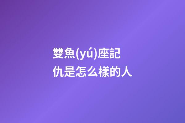 雙魚(yú)座記仇是怎么樣的人-第1張-星座運(yùn)勢(shì)-玄機(jī)派