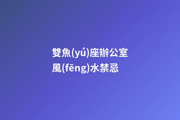雙魚(yú)座辦公室風(fēng)水禁忌