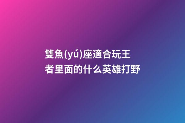 雙魚(yú)座適合玩王者里面的什么英雄打野-第1張-星座運(yùn)勢(shì)-玄機(jī)派