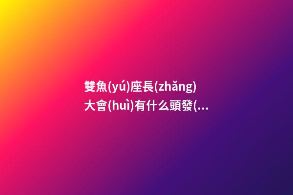 雙魚(yú)座長(zhǎng)大會(huì)有什么頭發(fā)-第1張-星座運(yùn)勢(shì)-玄機(jī)派