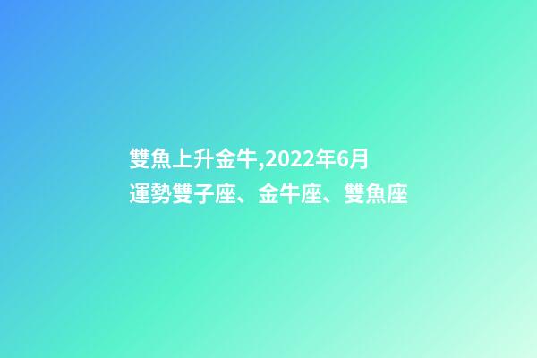 雙魚上升金牛,2022年6月運勢雙子座、金牛座、雙魚座-第1張-觀點-玄機派