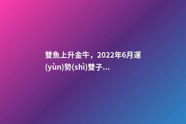 雙魚上升金牛，2022年6月運(yùn)勢(shì)雙子座、金牛座、雙魚座-第1張-觀點(diǎn)-玄機(jī)派