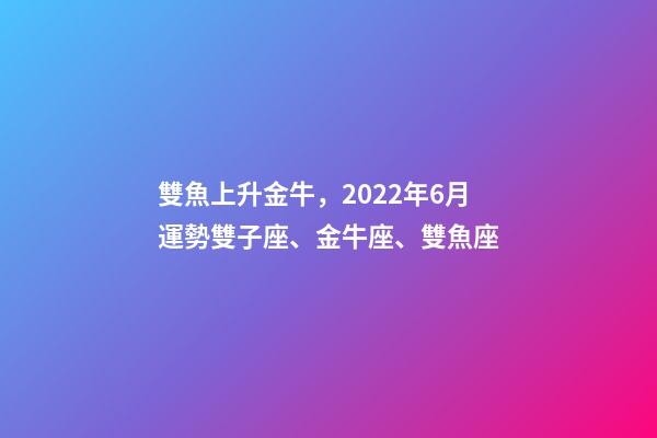 雙魚上升金牛，2022年6月運勢雙子座、金牛座、雙魚座-第1張-觀點-玄機派