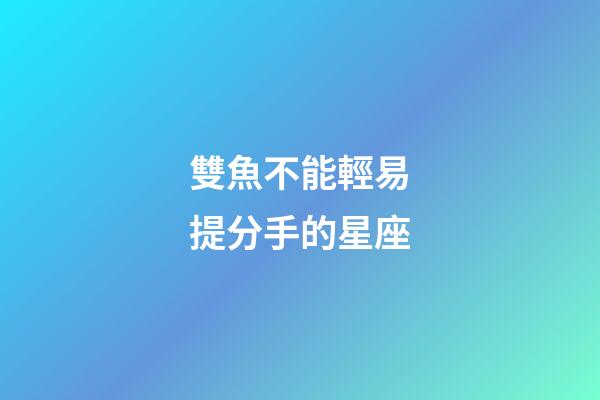 雙魚不能輕易提分手的星座-第1張-星座運勢-玄機派