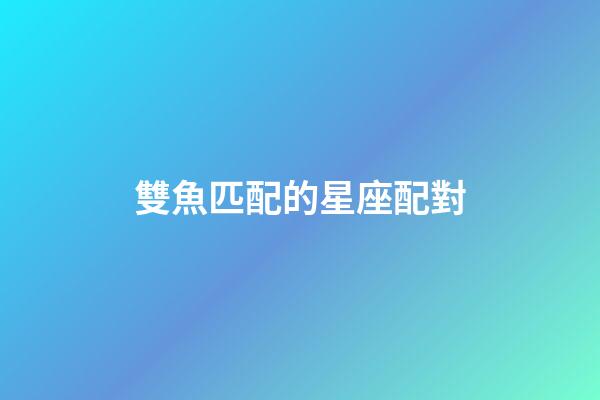 雙魚匹配的星座配對-第1張-星座運勢-玄機派