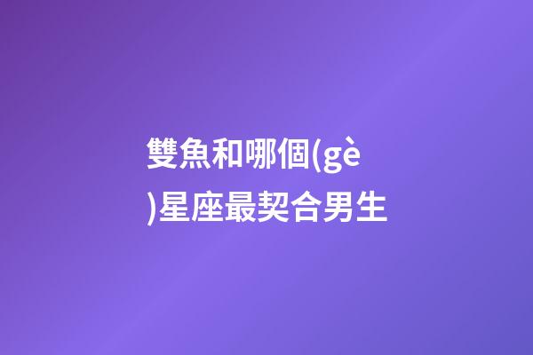 雙魚和哪個(gè)星座最契合男生-第1張-星座運(yùn)勢-玄機(jī)派
