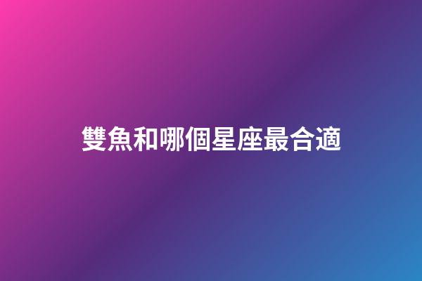 雙魚和哪個星座最合適-第1張-星座運勢-玄機派