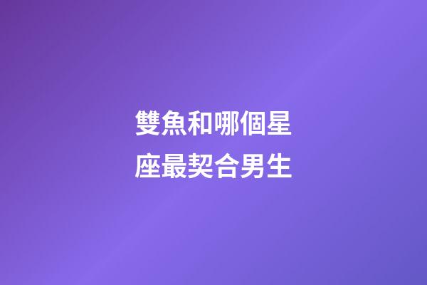 雙魚和哪個星座最契合男生-第1張-星座運(yùn)勢-玄機(jī)派