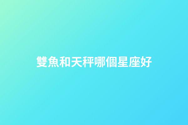 雙魚和天秤哪個星座好-第1張-星座運勢-玄機派
