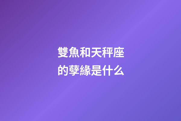 雙魚和天秤座的孽緣是什么-第1張-星座運勢-玄機派