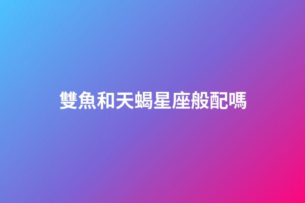 雙魚和天蝎星座般配嗎-第1張-星座運勢-玄機派