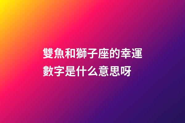 雙魚和獅子座的幸運數字是什么意思呀-第1張-星座運勢-玄機派