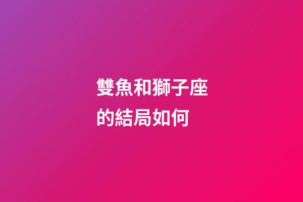 雙魚和獅子座的結局如何-第1張-星座運勢-玄機派