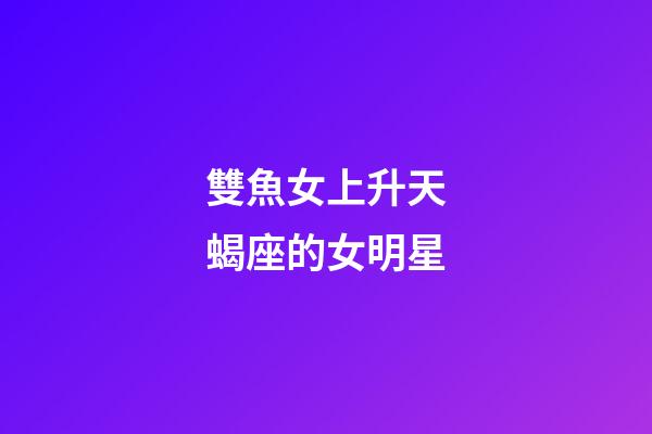 雙魚女上升天蝎座的女明星-第1張-星座運勢-玄機派