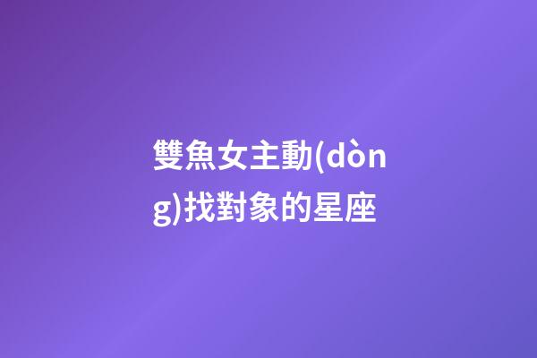 雙魚女主動(dòng)找對象的星座