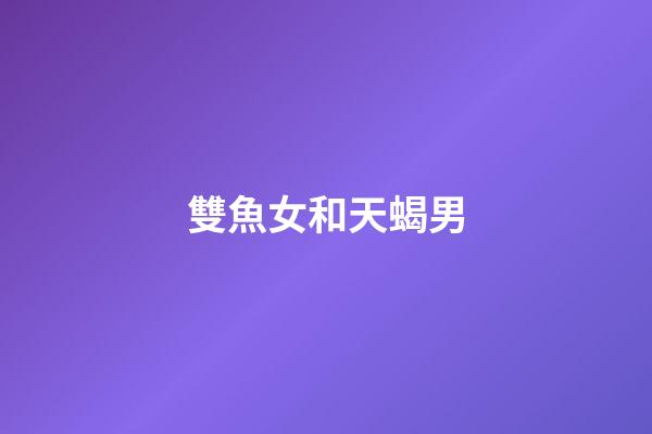 雙魚女和天蝎男（幼稚的雙魚女為啥天蝎喜歡）-第1張-星座運勢-玄機派