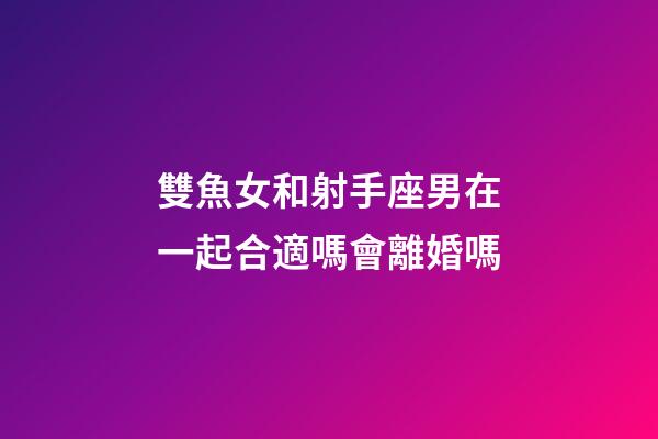 雙魚女和射手座男在一起合適嗎會離婚嗎-第1張-星座運勢-玄機派
