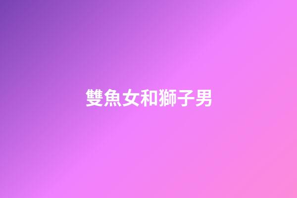 雙魚女和獅子男（雙魚女能治得了獅子男嗎）-第1張-星座運勢-玄機派