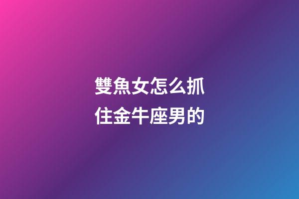 雙魚女怎么抓住金牛座男的-第1張-星座運(yùn)勢-玄機(jī)派