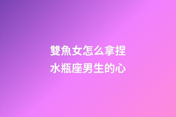 雙魚女怎么拿捏水瓶座男生的心-第1張-星座運勢-玄機派